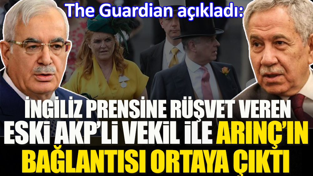 İngiliz prensine rüşvet veren eski AKP’li vekille Arınç'ın bağlantısı ortaya çıktı