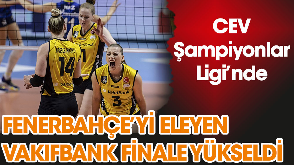 CEV Şampiyonlar Ligi'nde Fenerbahçe'yi eleyen VakıfBank finale yükseldi