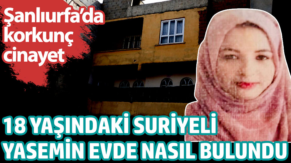 18 yaşındaki Suriyeli Yasemin evde nasıl bulundu? Şanlıurfa'da korkunç cinayet