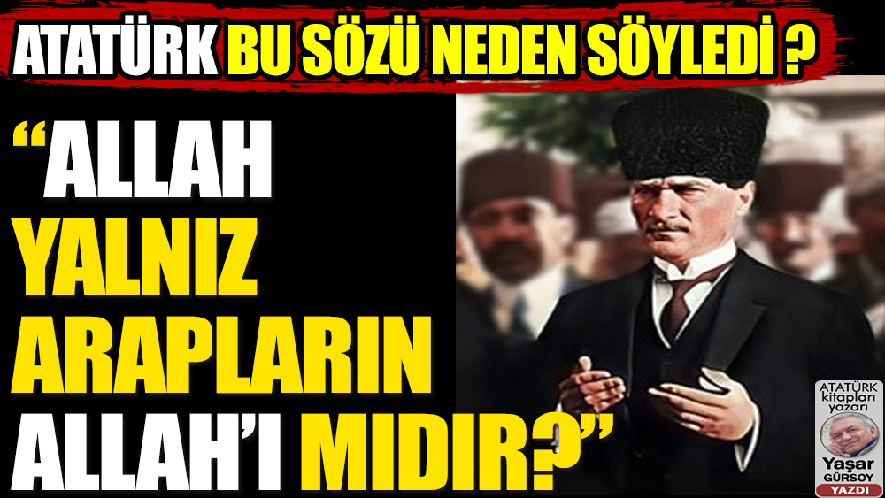 Atatürk, ''Allah yalnız Arapların Allah'ı mıdır?'' sözünü neden ve hangi amaçla söyledi?