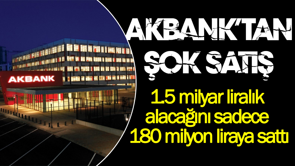 Şok satış: Akbank 1.5 milyar liralık alacağını 180 milyon liraya sattı