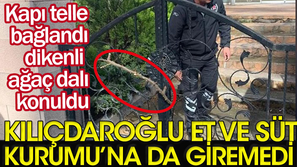 Kemal Kılıçdaroğlu'na randevu vermeyen Et ve Süt Kurumu kapısını telle bağladı, dikenli ağaç dalı konuldu