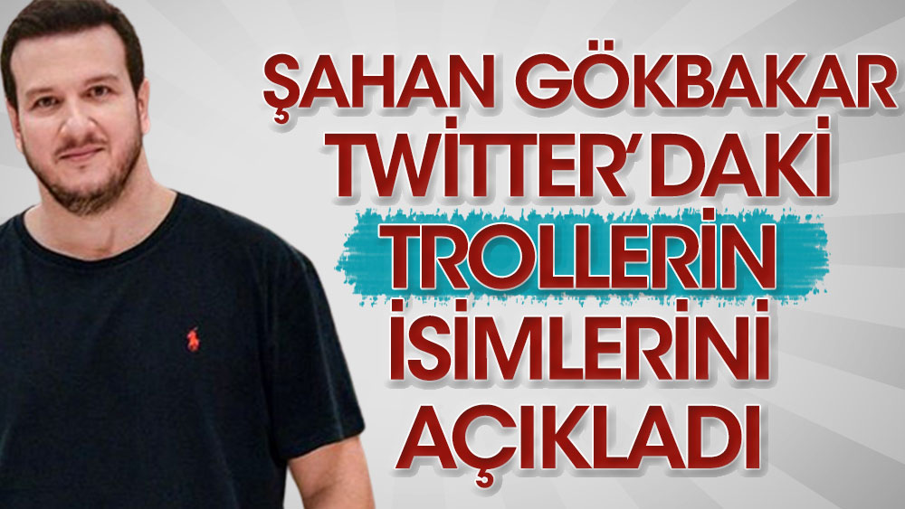 Şahan Gökbakar Twitter'daki trollerin isimlerini açıkladı