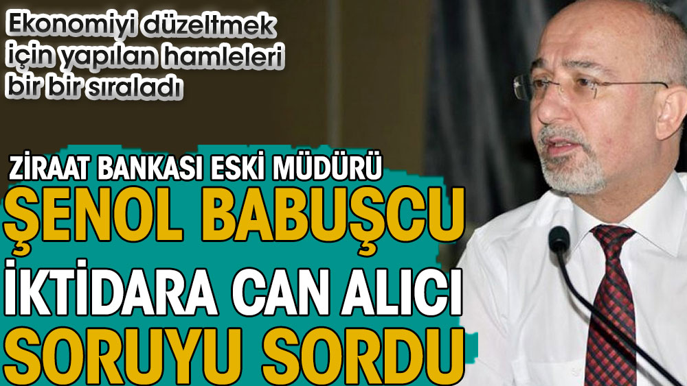 Ziraat Bankası eski Müdürü Şenol Babuşcu iktidara can alıcı soruyu sordu