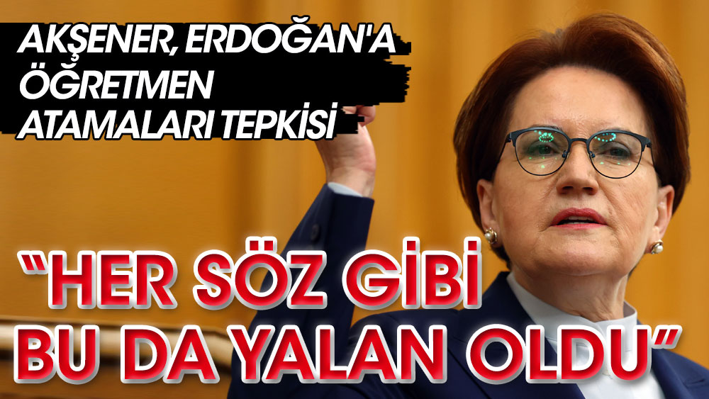 Meral Akşener, Erdoğan'a öğretmen atamalarını sordu: Her söz gibi bu da yalan oldu