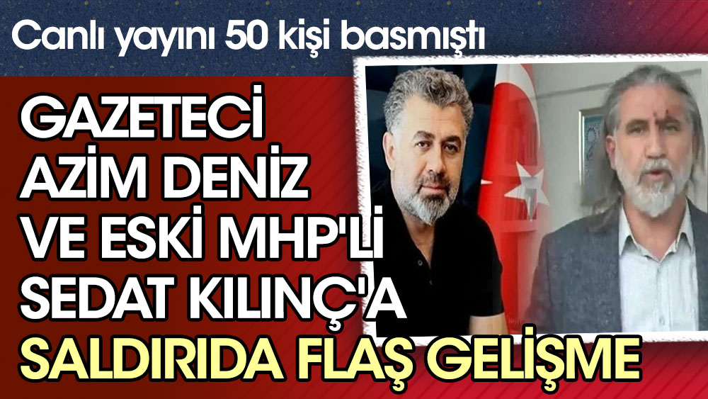 Gazeteci Azim Deniz ve eski MHP'li Sedat Kılınç'a saldırıda flaş  gelişme