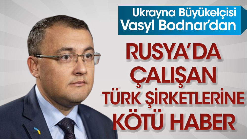 Ukrayna Büyükelçisi, Rusya'da çalışan Türk şirketlerine kötü haberi verdi