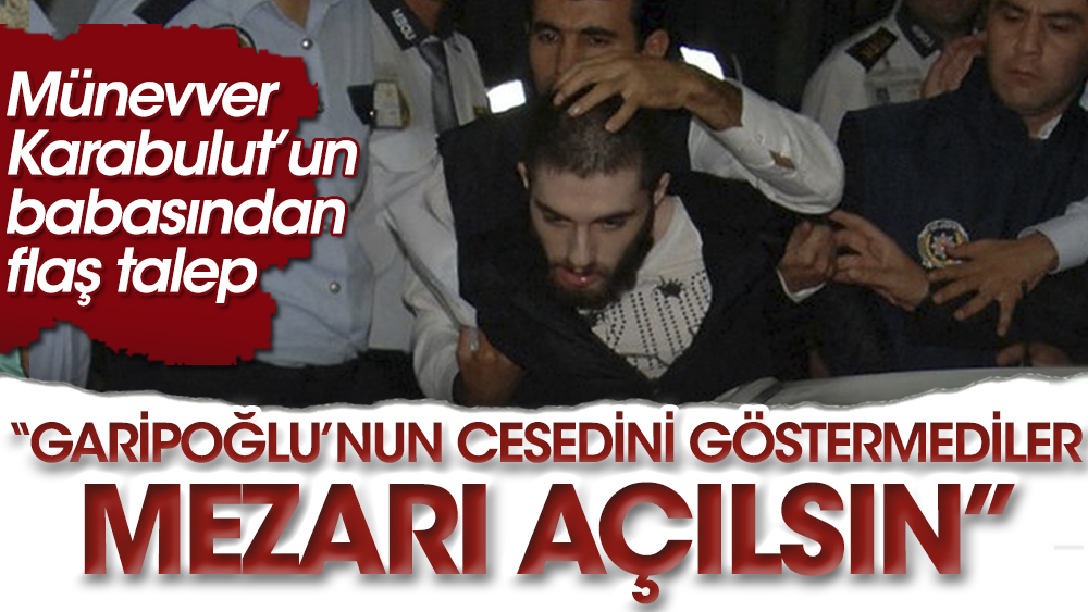 Münevver Karabulut’un babasından flaş talep: Garipoğlu'nun cesedini göstermediler, mezarı açılsın