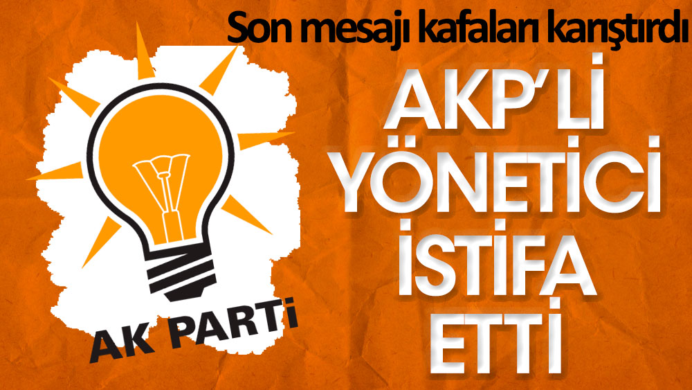 AKP'li yönetici istifa etti! Son mesajı kafaları karıştırdı