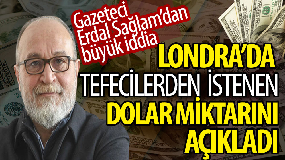 Gazeteci Erdal Sağlam'dan büyük iddia: Londra'da tefecilerden istenen dolar miktarını açıkladı