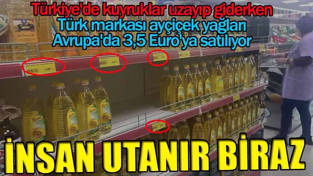 Türkiye'de kuyruklar uzayıp giderken Türk markası ayçiçek yağları Avrupa'da 3,5 Euro'ya satılıyor! İnsan utanır biraz