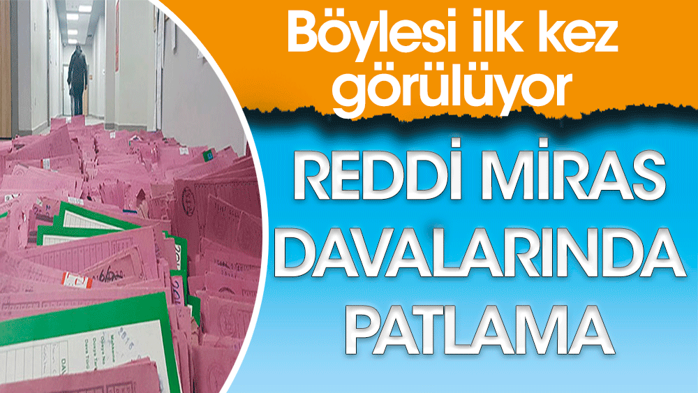 Böylesi ilk kez görülüyor. Reddi miras davalarında patlama