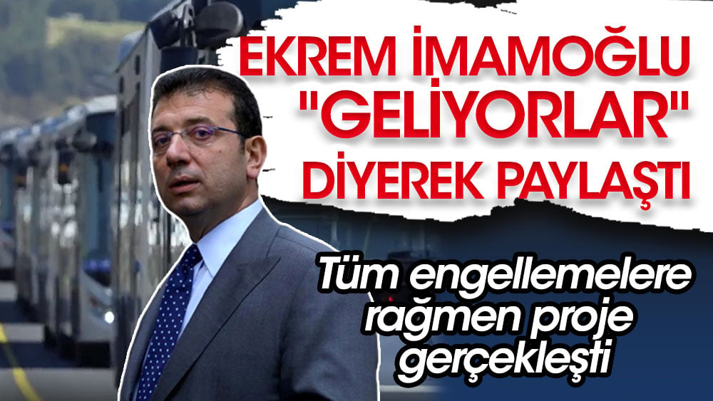 Ekrem İmamoğlu ''Geliyorlar'' diyerek paylaştı. Tüm engellemelere rağmen proje gerçekleşti