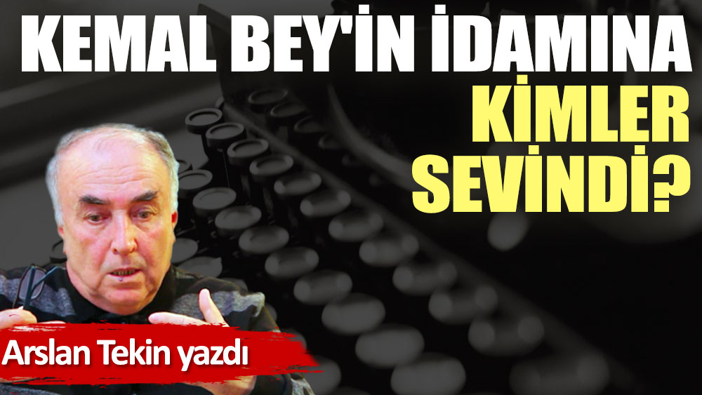 Kemal Bey'in idamına kimler sevindi?