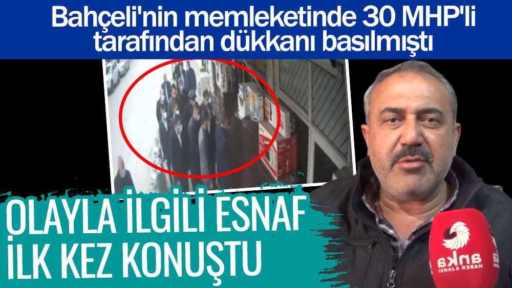 Olayla ilgili esnaf ilk kez konuştu. Bahçeli'nin memleketinde 30 MHP'li tarafından dükkanı basılmıştı