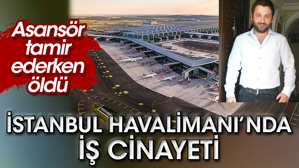 İstanbul Havalimanı’nda iş cinayeti. Asansör tamir ederken öldü