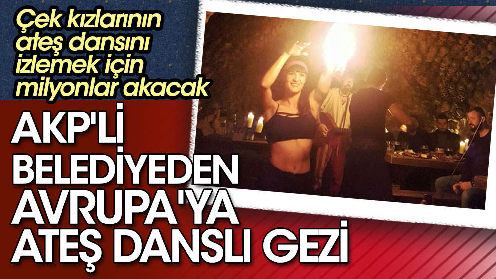 AKP'li belediyeden Avrupa'ya ateş danslı gezi. Çek kızlarının ateş dansını izlemek için milyonlar akacak