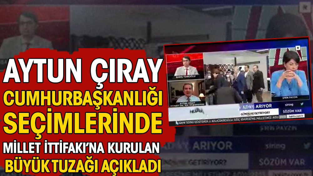 Aytun Çıray Cumhurbaşkanlığı seçimlerinde Millet İttifakı’na kurulan büyük tuzağı açıkladı