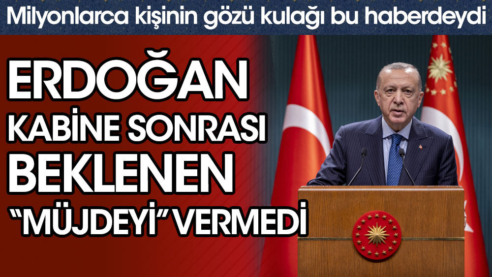 Cumhurbaşkanı Erdoğan, Kabine sonrası beklenen müjdeyi vermedi.