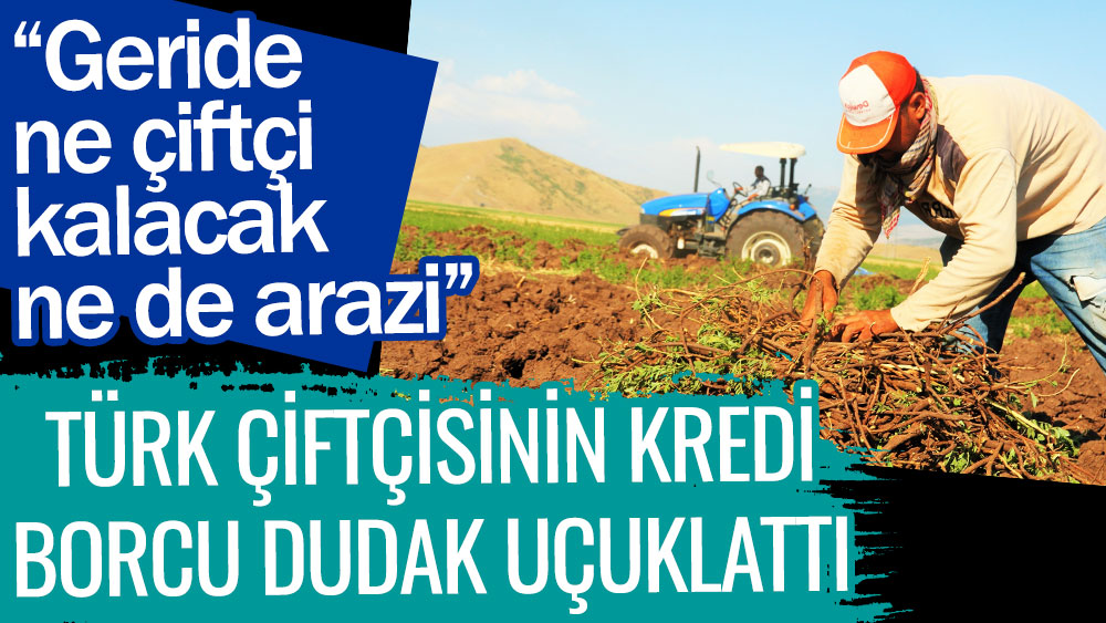 Türk çiftçisinin kredi borcu dudak uçuklattı. Geride ne çiftçi kalacak, ne de tarım yapılacak arazi