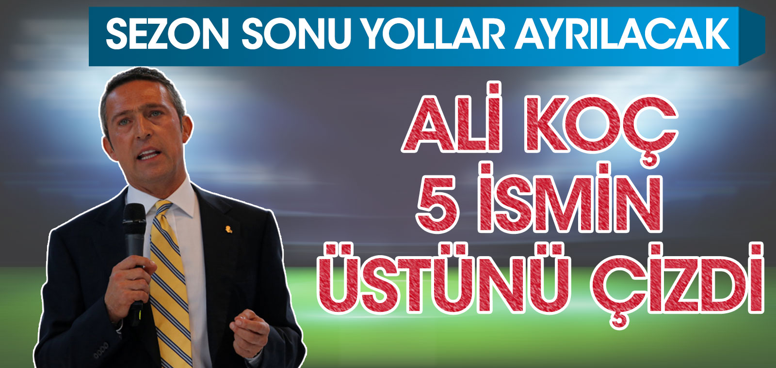 Fenerbahçe Başkanı Ali Koç 5 ismin üstünü çizdi! Sezon sezonu yollar ayrılacak