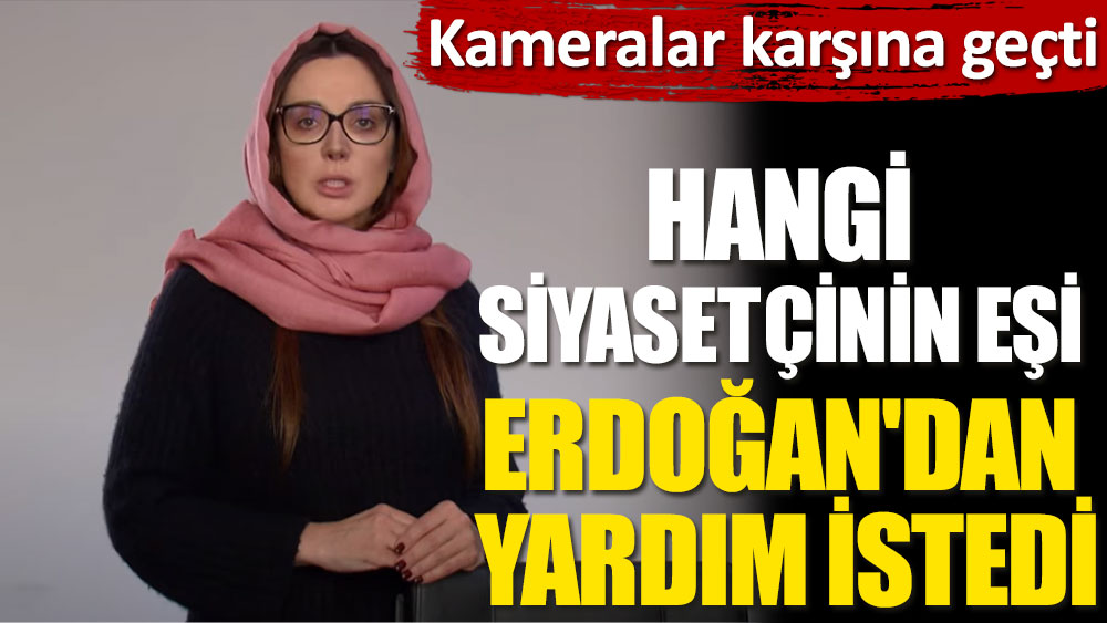 Hangi siyasetçinin eşi kameralar karşısına geçip Erdoğan'dan yardım istedi?
