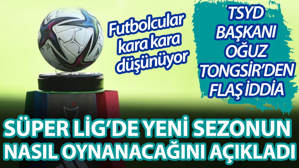 Süper Lig'de yeni sezonun nasıl oynanacağını açıkladı! TSYD Başkanı Oğuz Tongsir'den flaş iddia