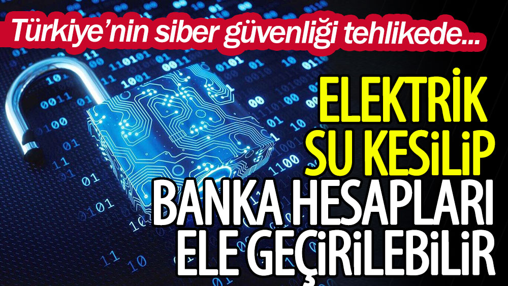 Türkiye'nin siber güvenliği tehlikede: Elektrik ve su kesilip, banka hesapları ele geçirilebilir