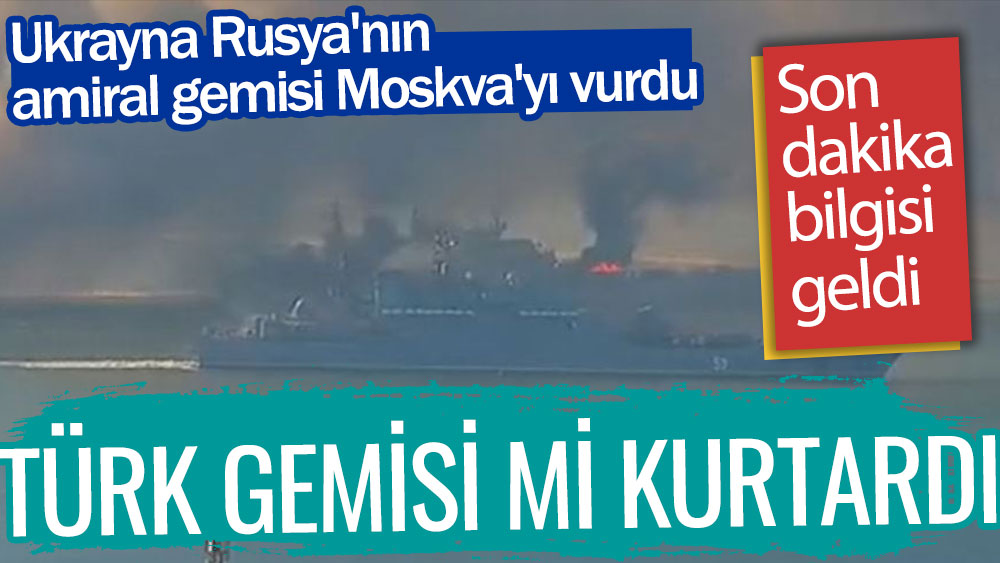 Ukrayna Rusya'nın amiral gemisi Moskva'yı vurdu! Türk gemisi mi kurtardı? Son dakika bilgisi geldi