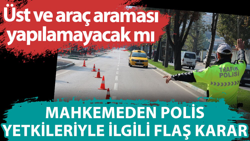 Mahkemeden polis yetkileriyle ilgili flaş karar. Üst ve araç araması yapılamayacak mı