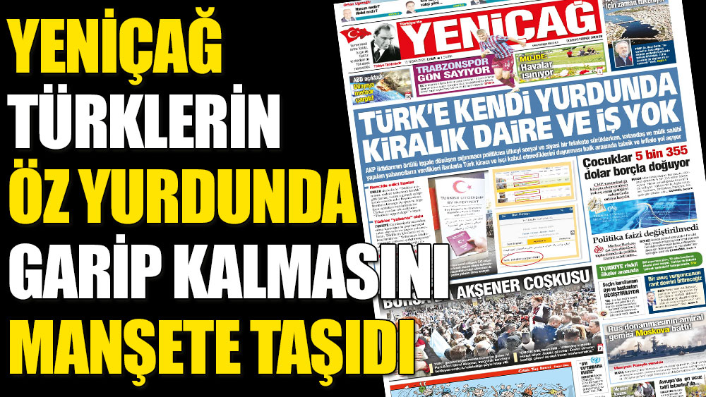 Yeniçağ Türklerin öz yurdunda garip kalmasını manşete taşıdı
