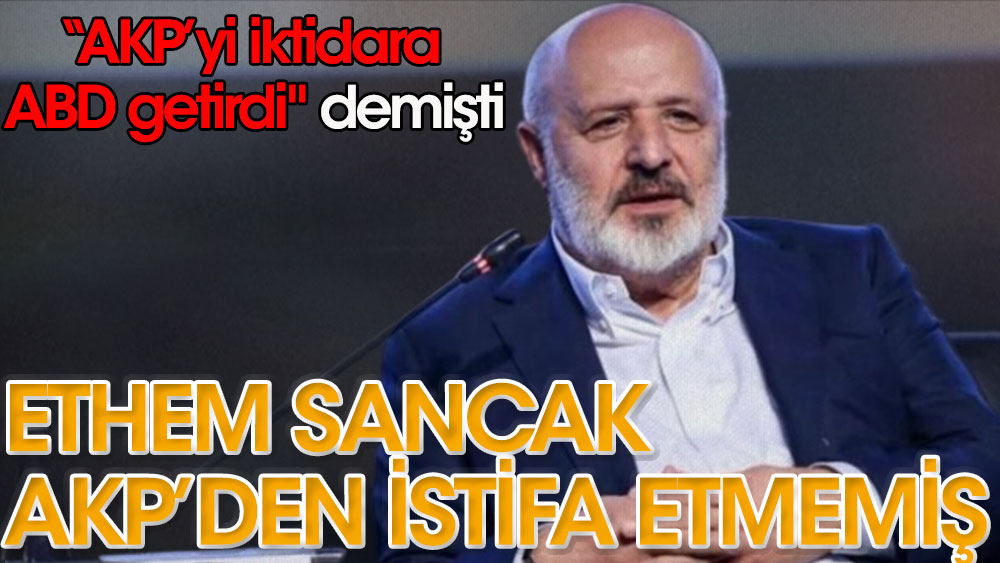 Ethem Sancak AKP'den istifa etmemiş | “AKP’yi iktidara ABD getirdi" demişti