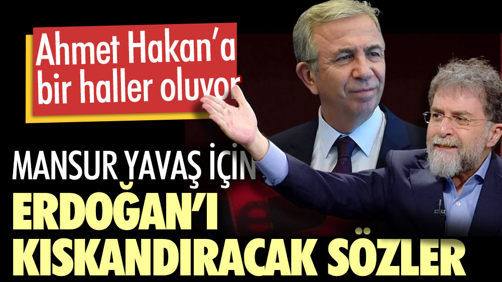 Ahmet Hakan’a bir haller oluyor. Mansur Yavaş için Erdoğan’ı kıskandıracak sözler
