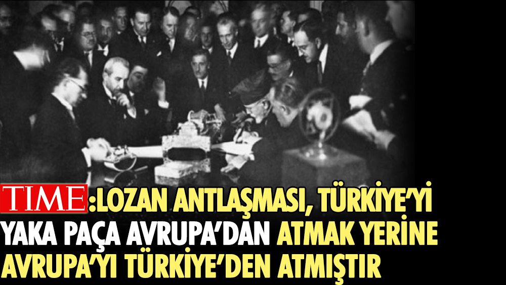 Time dergisi: Lozan Antlaşması, Türkiye’yi yaka paça Avrupa’dan atmak yerine Avrupa’yı Türkiye’den atmıştır