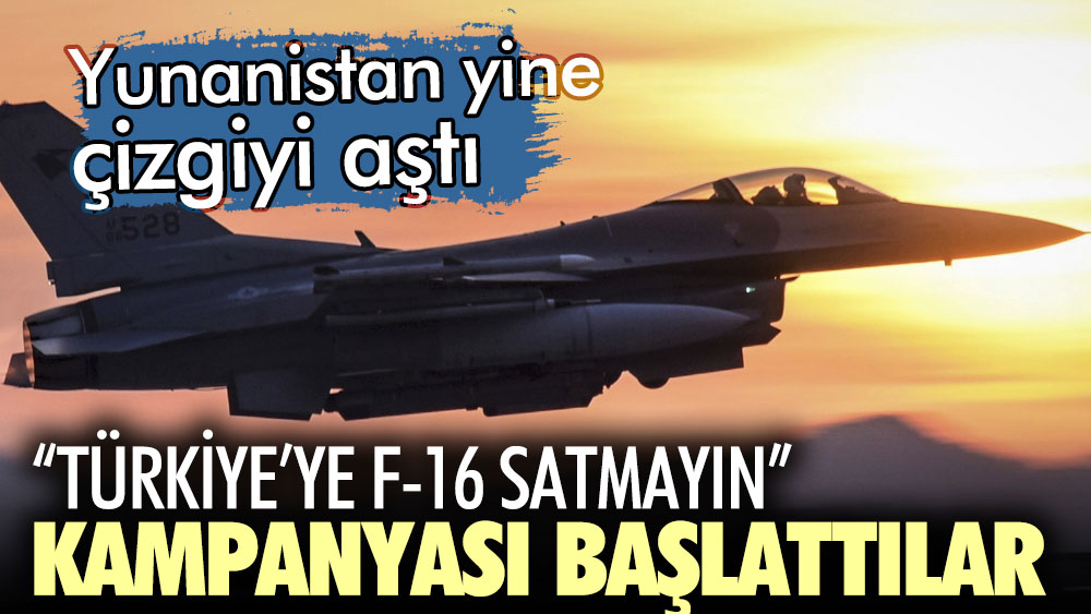 Yunanistan yine çizgiyi aştı. Türkiye’ye F-16 satmayın kampanyası başlattılar