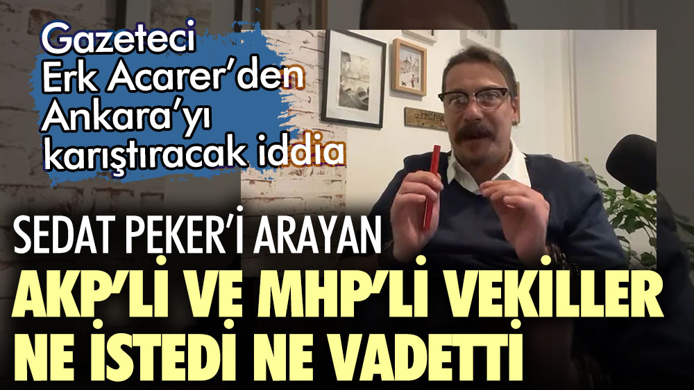 Erk Acarer’den Ankara’yı karıştıracak iddia Sedat Peker’i arayan AKP’li ve MHP’li vekiller ne istedi ne vadetti