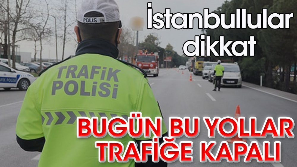 İstanbullular dikkat! Bugün bu yollar kapalı olacak