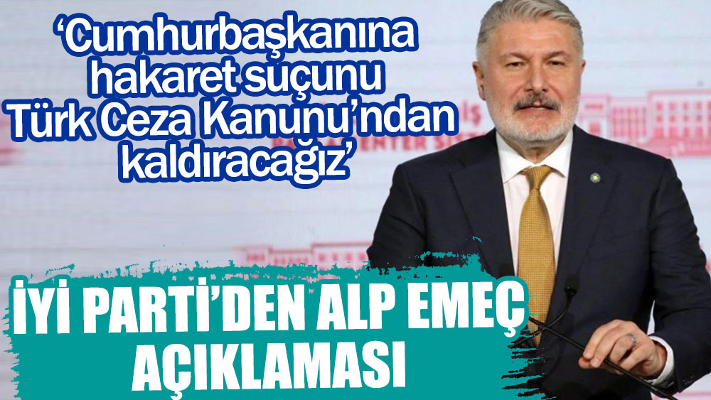 İYİ Parti’den 'Alp Emeç' açıklaması: Cumhurbaşkanına hakaret suçunu Türk Ceza Kanunu'ndan kaldıracağız