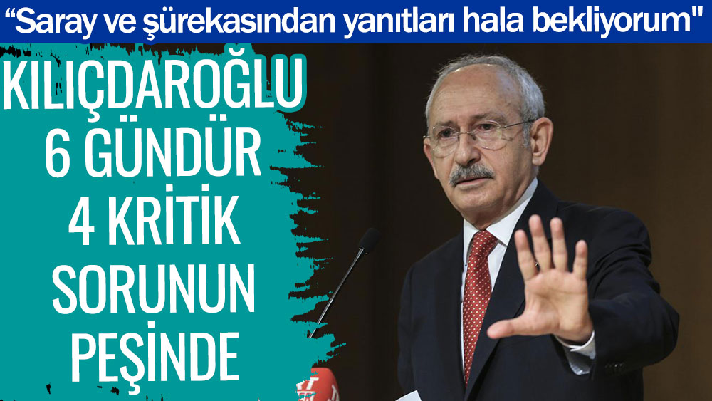 Kılıçdaroğlu 6 gündür 4 kritik sorunun peşinde. “Saray ve şürekasından yanıtları hala bekliyorum''