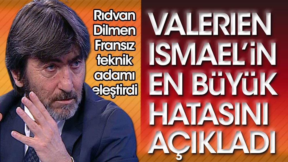 Rıdvan Dilmen, Valerien İsmael'in en büyük hatasını açıkladı