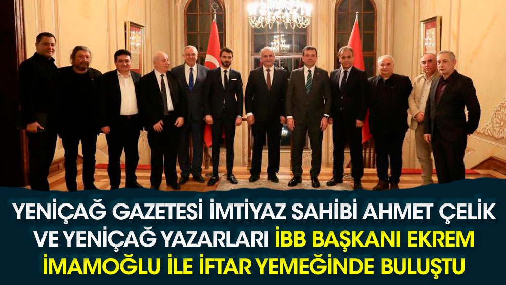 Yeniçağ Gazetesi İmtiyaz Sahibi Ahmet Çelik ve Yeniçağ yazarları İBB Başkanı Ekrem İmamoğlu ile iftar yemeğinde buluştu