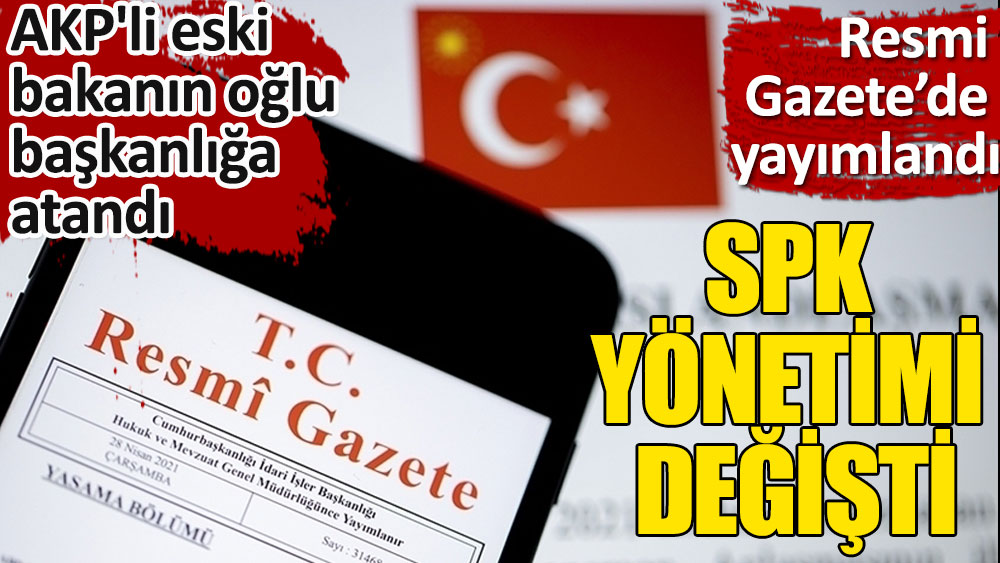 AKP'li eski bakanın oğlu SPK başkanlığına atandı. Resmi Gazete'de yayımlandı!