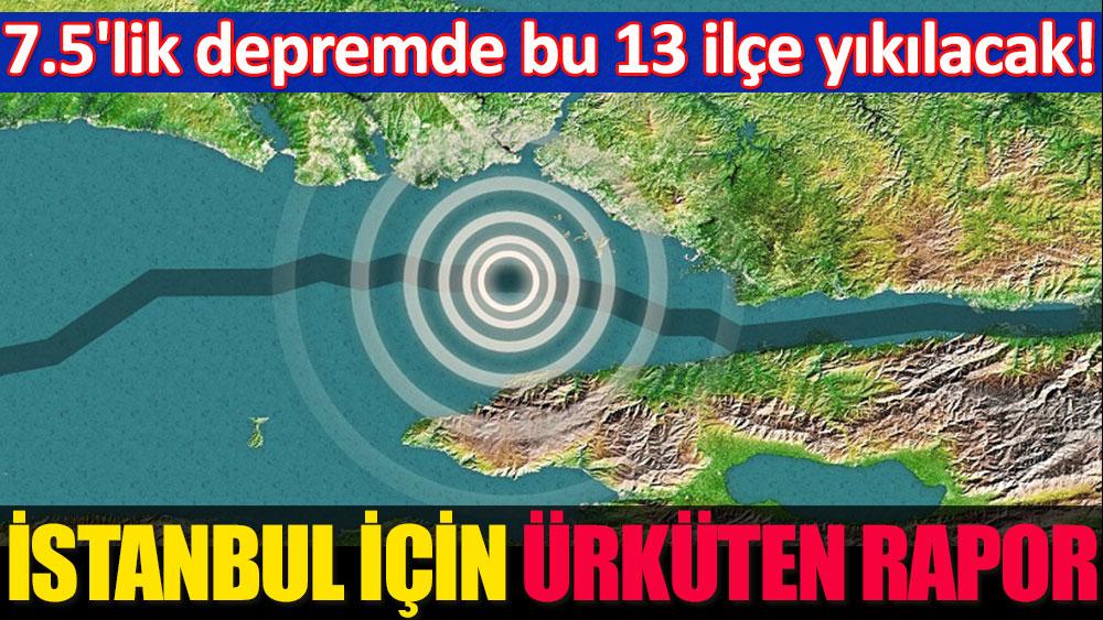 İstanbul için ürküten rapor: 7.5'lik depremde bu 13 ilçe yıkılacak!