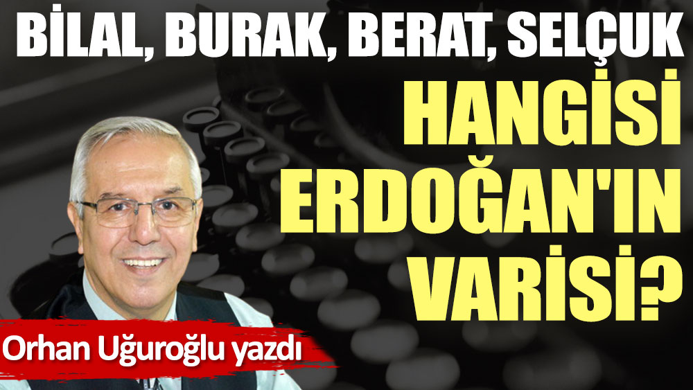 Bilal, Burak, Berat, Selçuk hangisi Erdoğan'ın varisi?