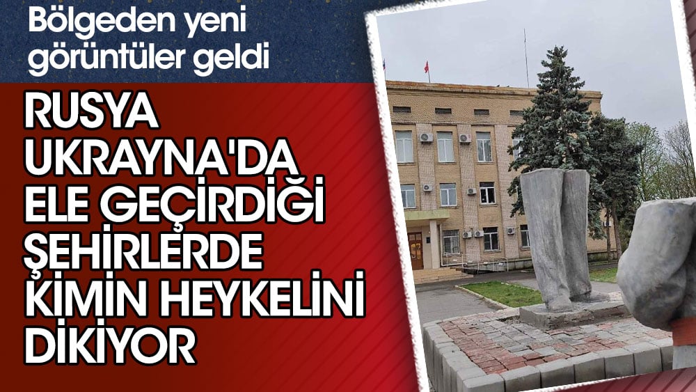 Rusya, Ukrayna'da ele geçirdiği bölgelerde kimin heykellerini dikiyor?