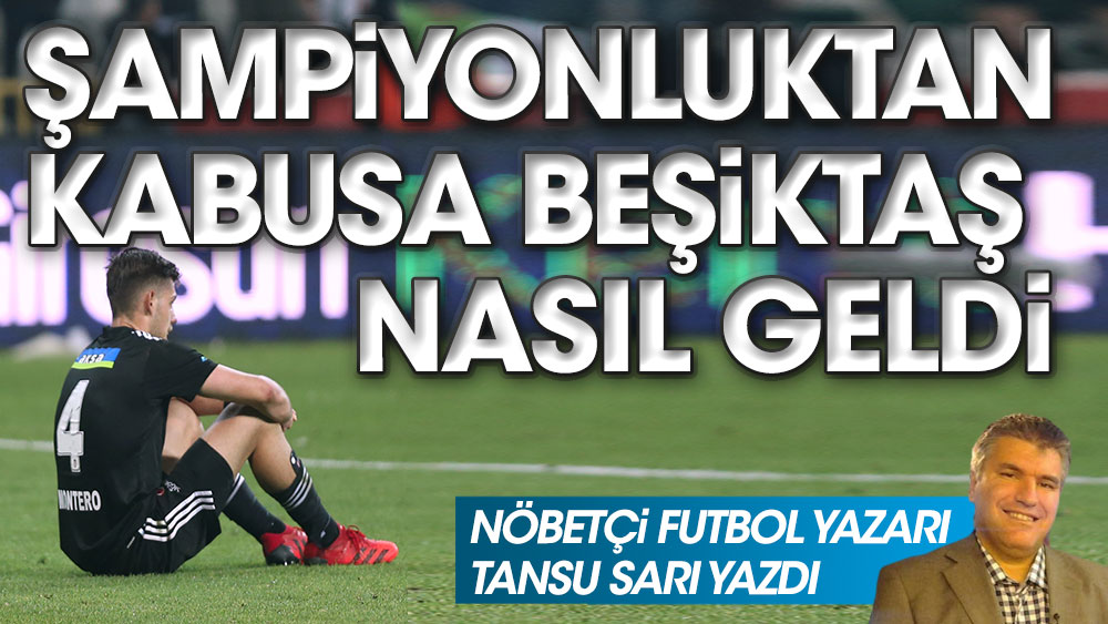 Nöbetçi futbol yazarı Tansu Sarı yazdı. Beşiktaş'ta şampiyonluktan nasıl kabusa nasıl gelindi
