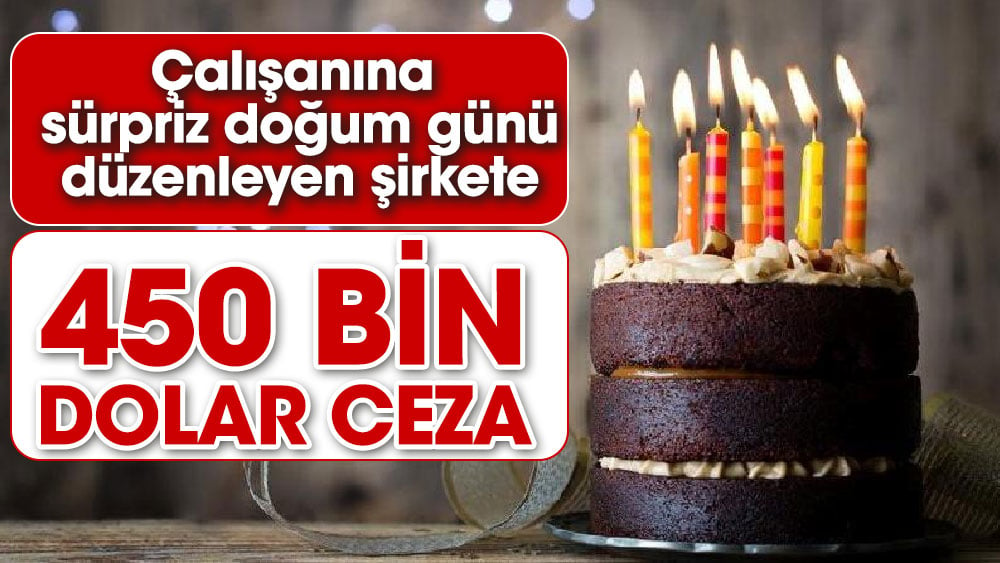 Çalışanına sürpriz doğum günü düzenleyen şirkete, 450 bin dolar ceza