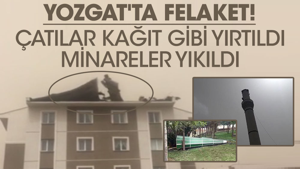 Yozgat'ta çatılar kağıt gibi yırtıldı, Minareler yıkıldı