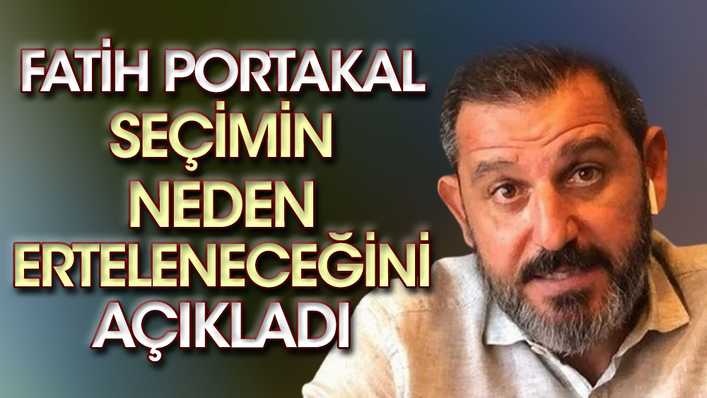 Fatih Portakal seçimin neden erteleneceğini açıkladı