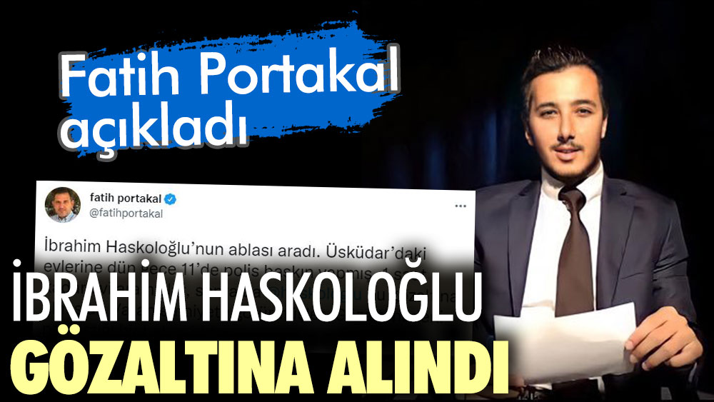 Fatih Portakal açıkladı. İbrahim Haskoloğlu gözaltına alındı